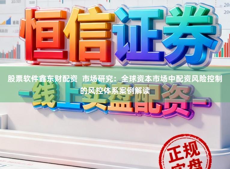 股票软件鑫东财配资  市场研究：全球资本市场中配资风险控制的风控体系案例解读