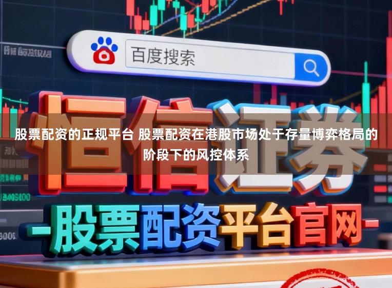 股票配资的正规平台 股票配资在港股市场处于存量博弈格局的阶段下的风控体系