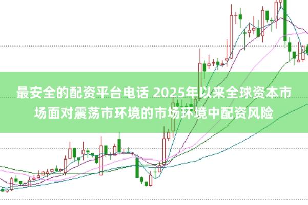 最安全的配资平台电话 2025年以来全球资本市场面对震荡市环境的市场环境中配资风险