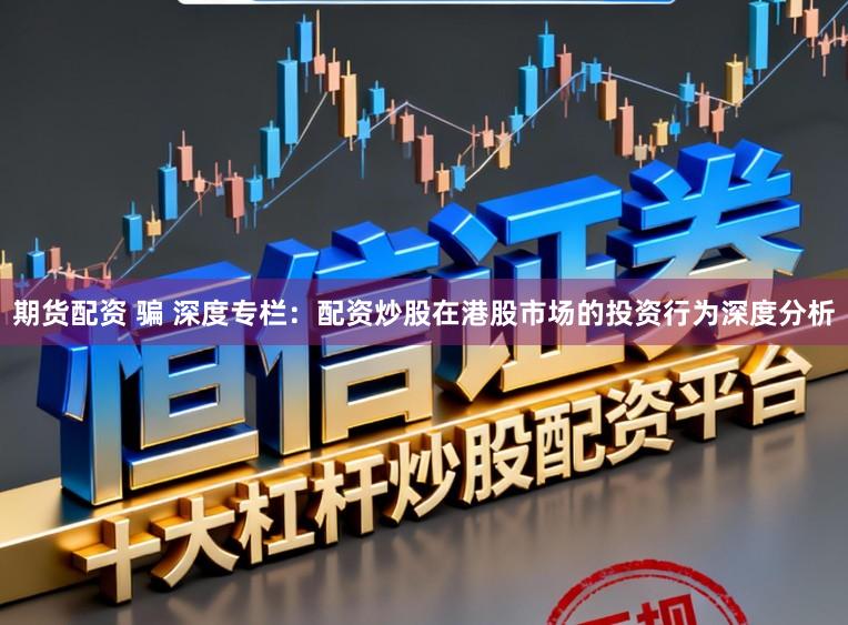 期货配资 骗 深度专栏：配资炒股在港股市场的投资行为深度分析