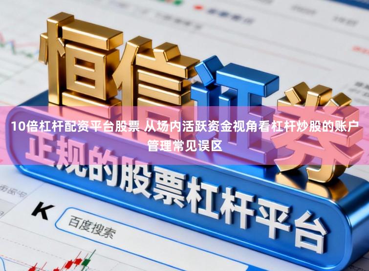 10倍杠杆配资平台股票 从场内活跃资金视角看杠杆炒股的账户管理常见误区