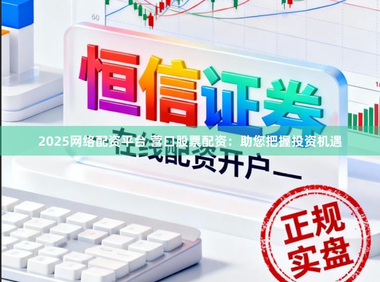 2025网络配资平台 营口股票配资：助您把握投资机遇