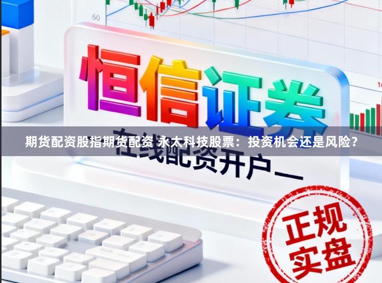 期货配资股指期货配资 永太科技股票：投资机会还是风险？