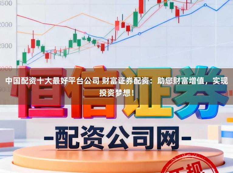 中国配资十大最好平台公司 财富证券配资：助您财富增值，实现投资梦想！