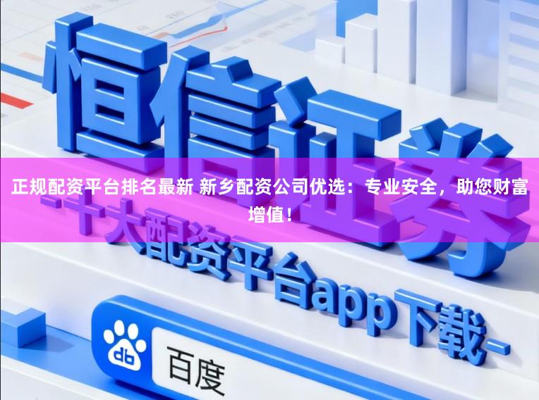 正规配资平台排名最新 新乡配资公司优选：专业安全，助您财富增值！