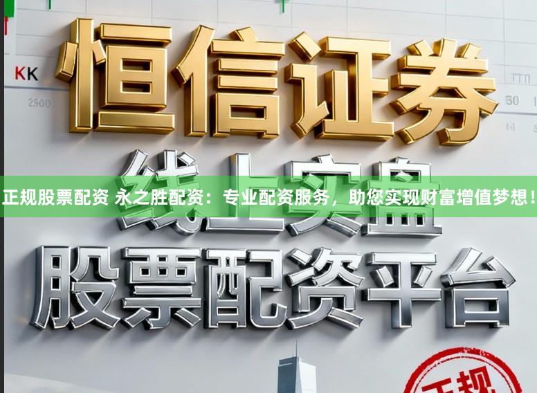 正规股票配资 永之胜配资：专业配资服务，助您实现财富增值梦想！