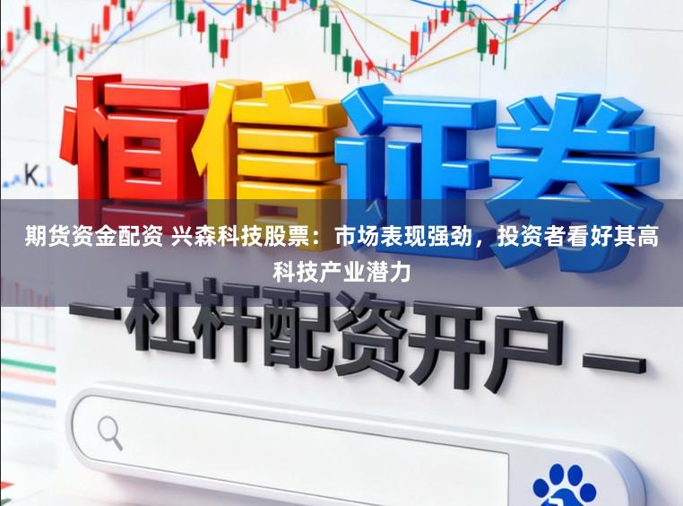 期货资金配资 兴森科技股票：市场表现强劲，投资者看好其高科技产业潜力