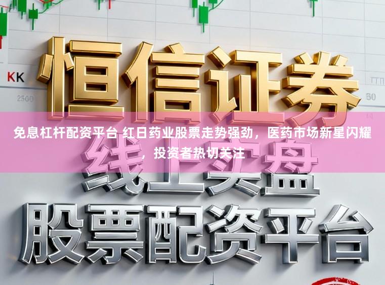 免息杠杆配资平台 红日药业股票走势强劲，医药市场新星闪耀，投资者热切关注