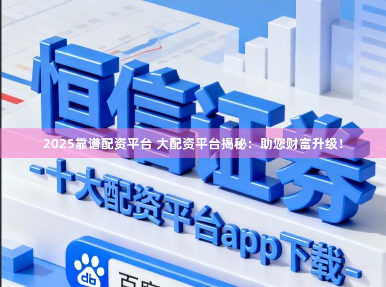 2025靠谱配资平台 大配资平台揭秘：助您财富升级！