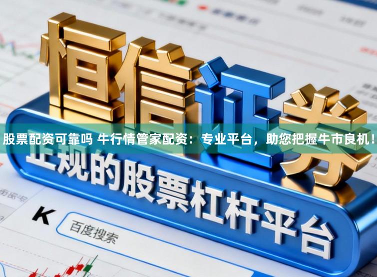 股票配资可靠吗 牛行情管家配资：专业平台，助您把握牛市良机！