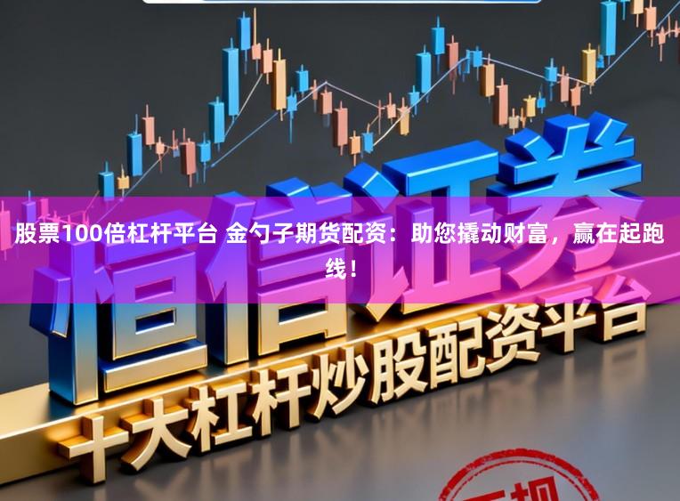股票100倍杠杆平台 金勺子期货配资：助您撬动财富，赢在起跑线！
