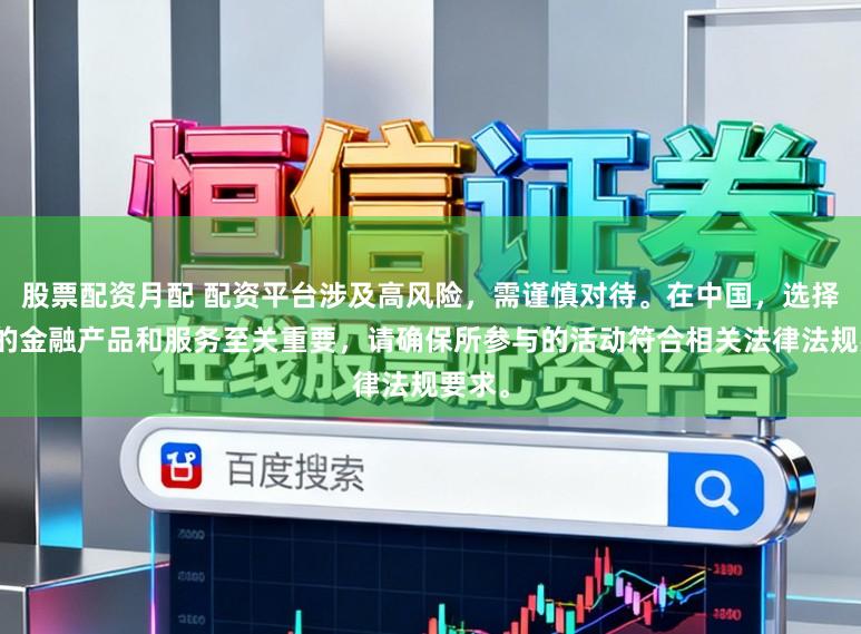 股票配资月配 配资平台涉及高风险，需谨慎对待。在中国，选择合法的金融产品和服务至关重要，请确保所参与的活动符合相关法律法规要求。