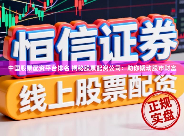 中国股票配资平台排名 揭秘股票配资公司：助你撬动股市财富