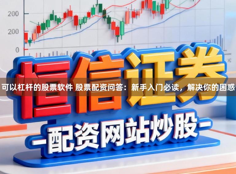 可以杠杆的股票软件 股票配资问答：新手入门必读，解决你的困惑