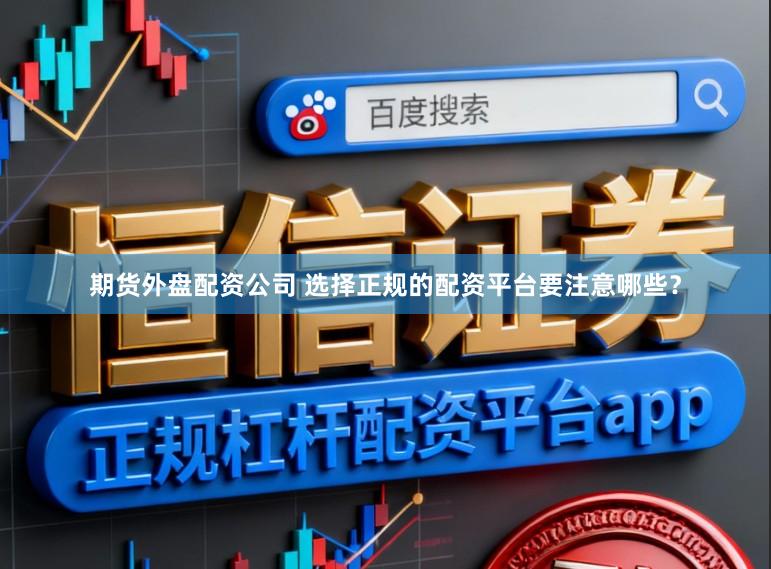期货外盘配资公司 选择正规的配资平台要注意哪些？