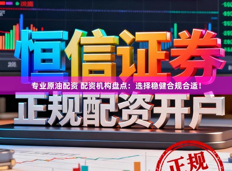 专业原油配资 配资机构盘点：选择稳健合规合适！