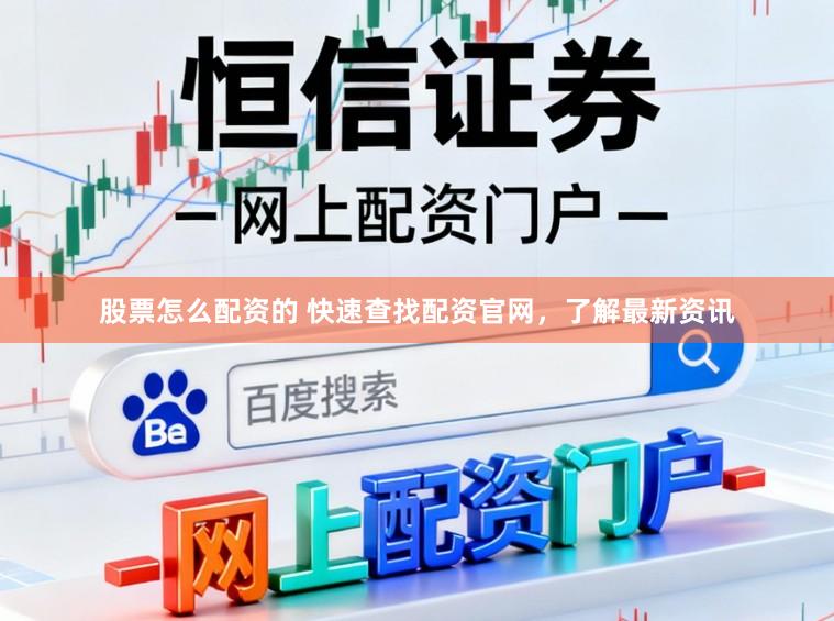 股票怎么配资的 快速查找配资官网，了解最新资讯
