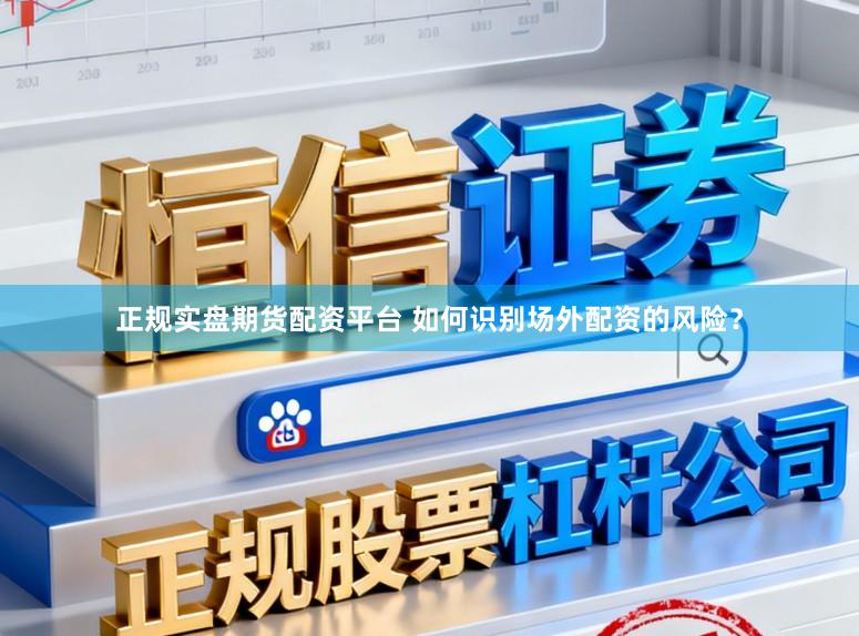 正规实盘期货配资平台 如何识别场外配资的风险？