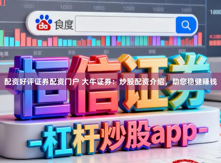 配资好评证券配资门户 大牛证券：炒股配资介绍，助您稳健赚钱