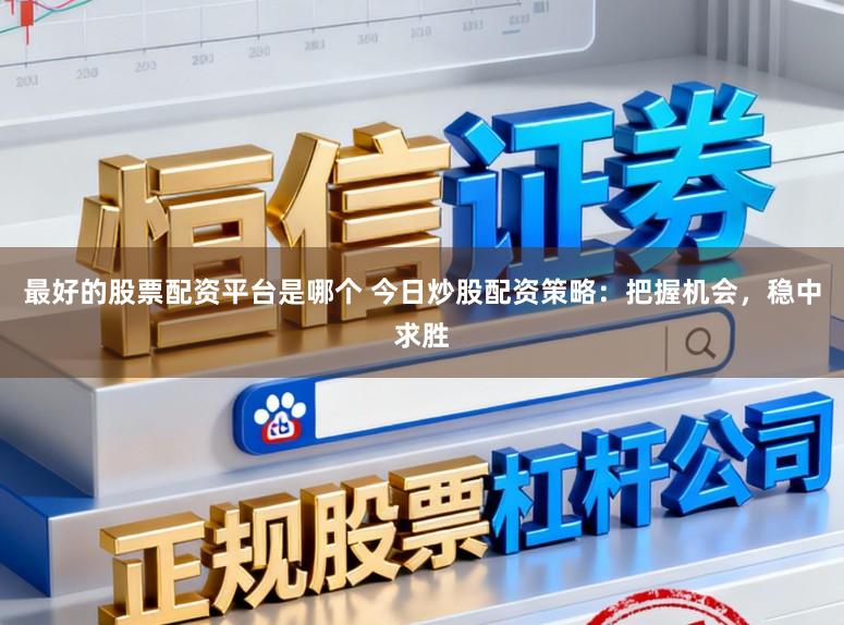 最好的股票配资平台是哪个 今日炒股配资策略：把握机会，稳中求胜