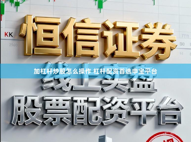 加杠杆炒股怎么操作 杠杆配资首选申宝平台