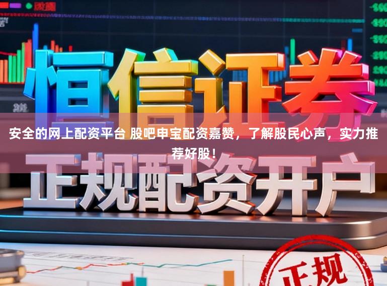 安全的网上配资平台 股吧申宝配资嘉赞，了解股民心声，实力推荐好股！