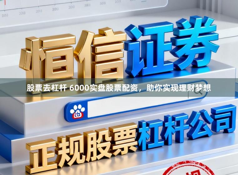 股票去杠杆 6000实盘股票配资，助你实现理财梦想