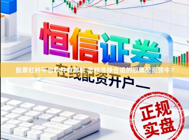 股票杠杆平台软件有哪些 怎样选择合适的股票配资顶牛？