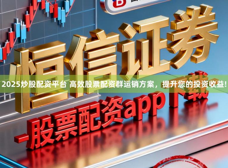 2025炒股配资平台 高效股票配资群运销方案，提升您的投资收益!
