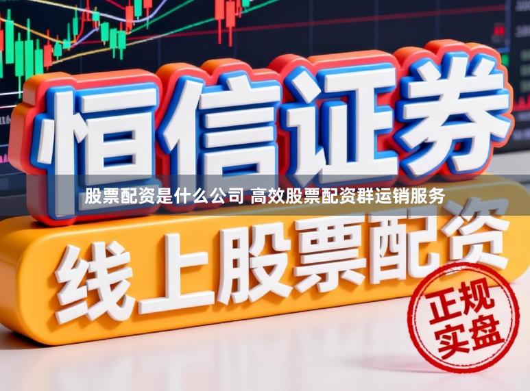 股票配资是什么公司 高效股票配资群运销服务