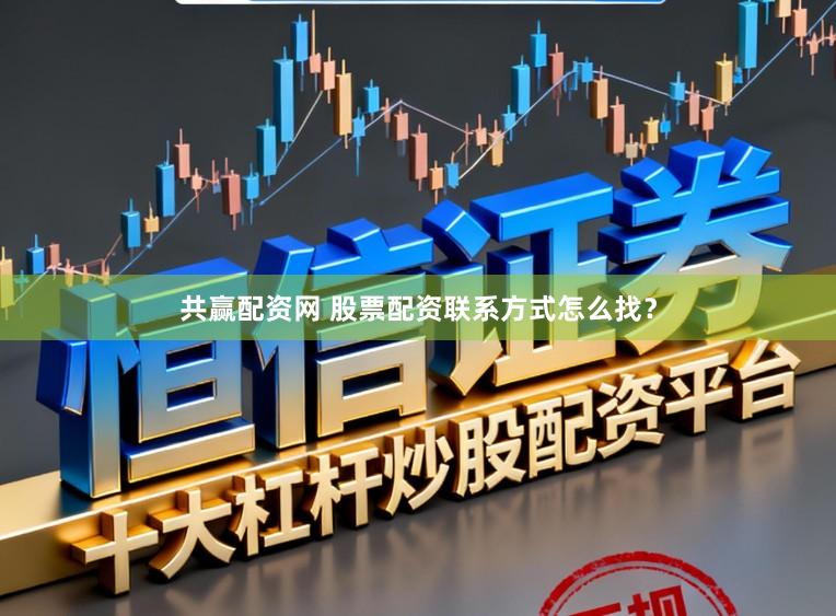 共赢配资网 股票配资联系方式怎么找？