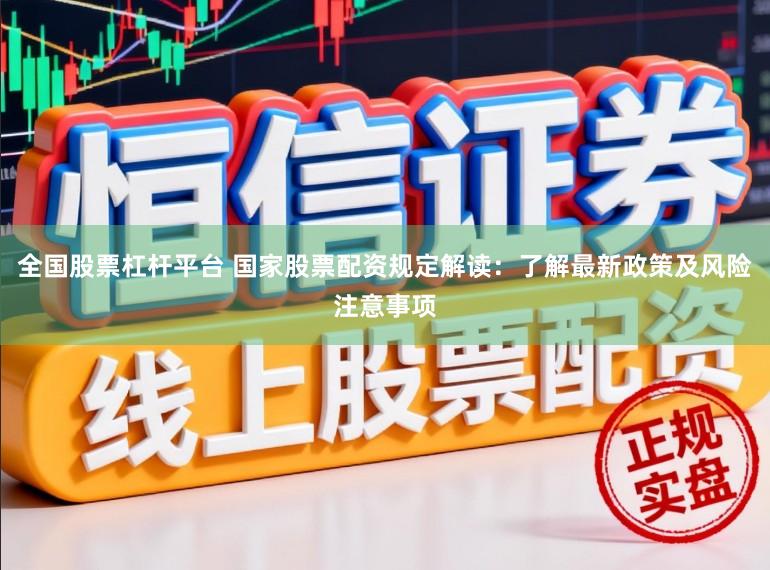全国股票杠杆平台 国家股票配资规定解读：了解最新政策及风险注意事项