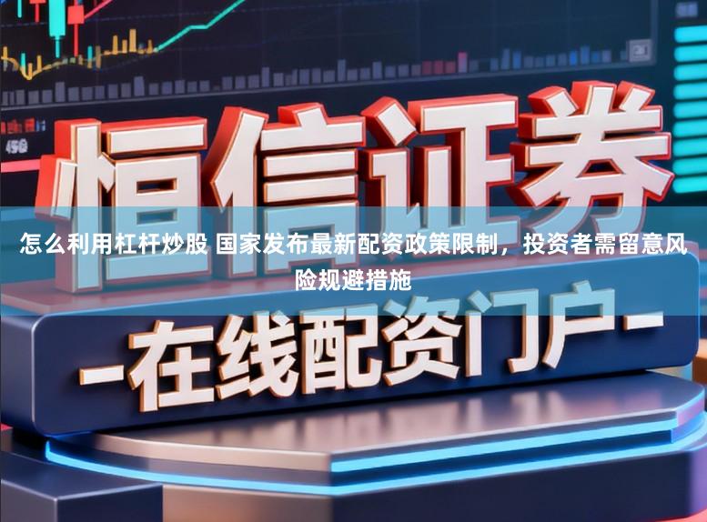 怎么利用杠杆炒股 国家发布最新配资政策限制，投资者需留意风险规避措施