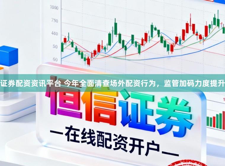 证券配资资讯平台 今年全面清查场外配资行为，监管加码力度提升