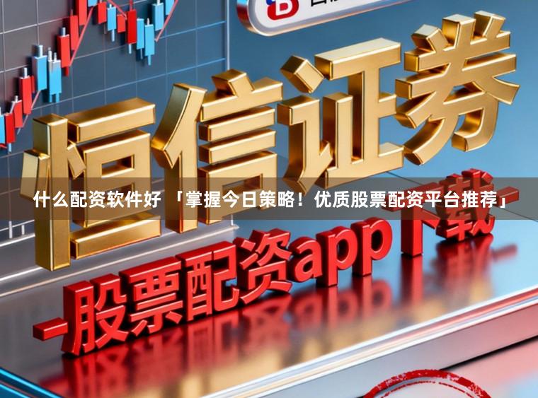 什么配资软件好 「掌握今日策略！优质股票配资平台推荐」