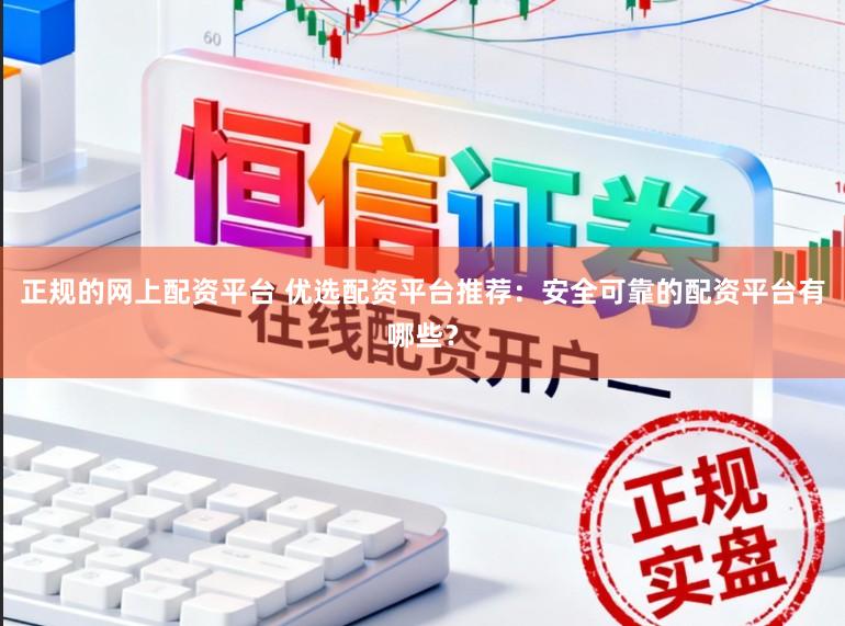 正规的网上配资平台 优选配资平台推荐：安全可靠的配资平台有哪些？
