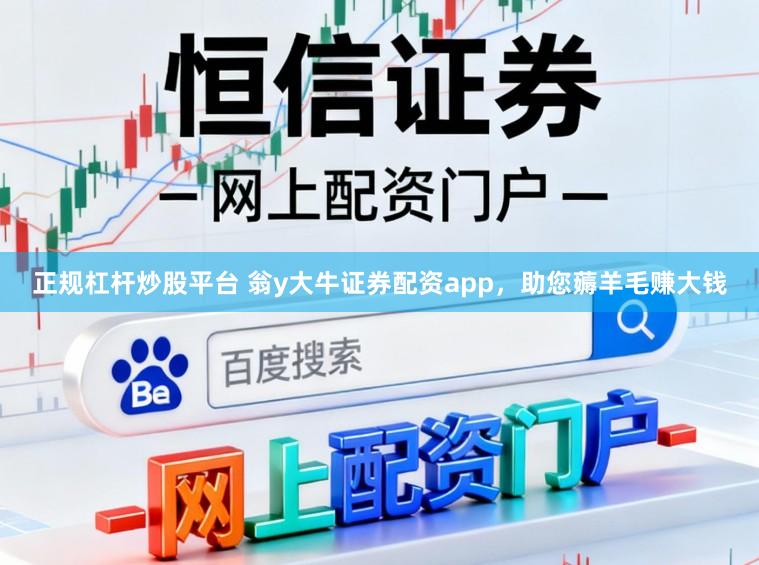 正规杠杆炒股平台 翁y大牛证券配资app，助您薅羊毛赚大钱