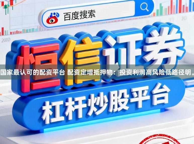 国家最认可的配资平台 配资定增抵押物：投资利润高风险低路径明。