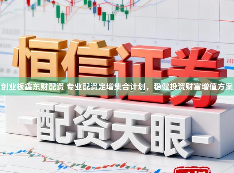 创业板鑫东财配资 专业配资定增集合计划，稳健投资财富增值方案