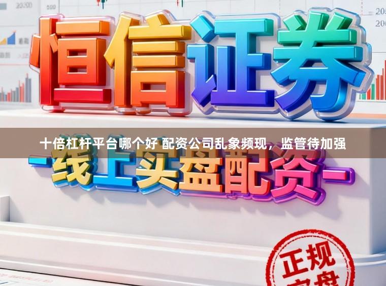 十倍杠杆平台哪个好 配资公司乱象频现,监管待加强