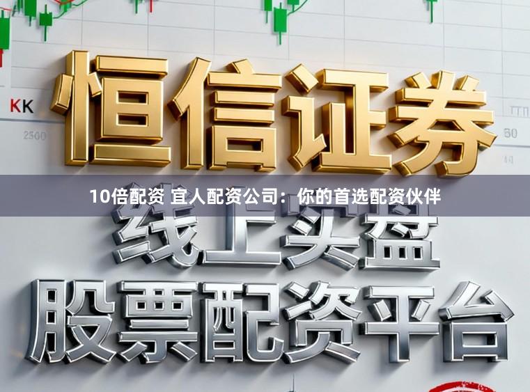 10倍配资 宜人配资公司:你的首选配资伙伴