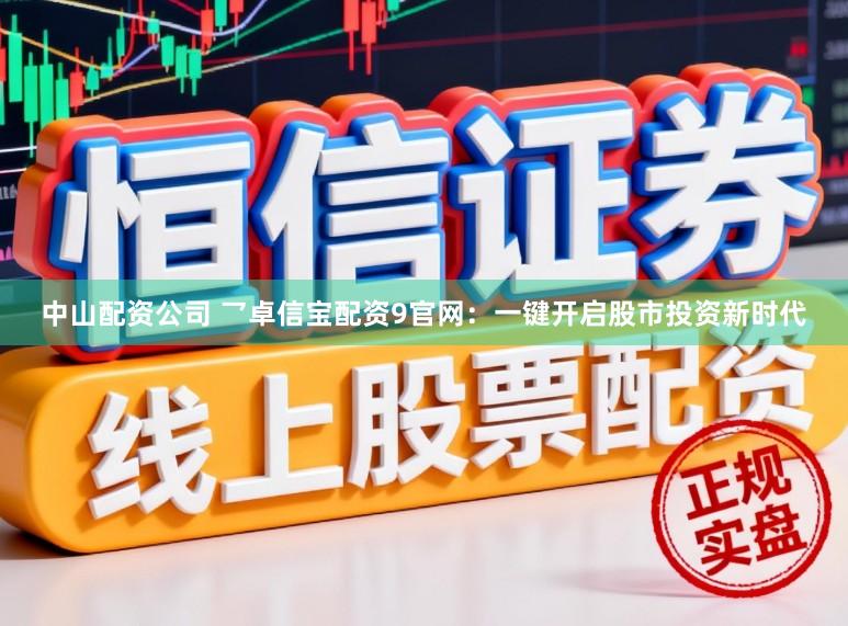 中山配资公司 乛卓信宝配资9官网：一键开启股市投资新时代
