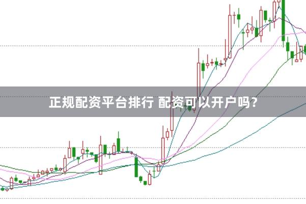 正规配资平台排行 配资可以开户吗？