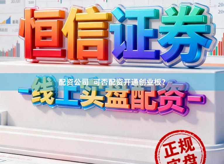 配资公司  可否配资开通创业板？