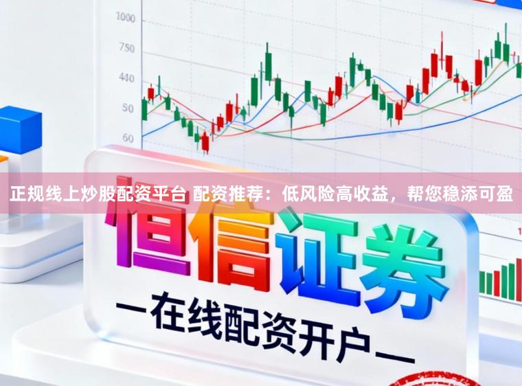 正规线上炒股配资平台 配资推荐：低风险高收益，帮您稳添可盈