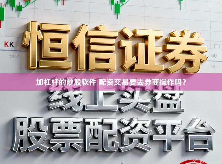 加杠杆的炒股软件 配资交易要去券商操作吗？