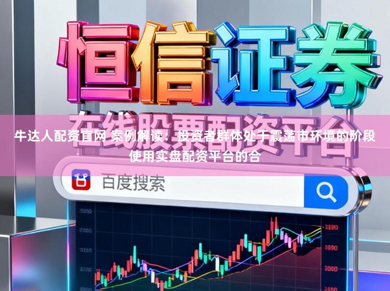 牛达人配资官网 案例解读：投资者群体处于震荡市环境的阶段使用实盘配资平台的合
