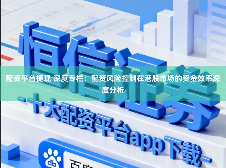 配资平台提现 深度专栏：配资风险控制在港股市场的资金效率深度分析